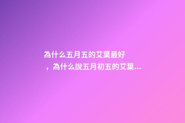 為什么五月五的艾葉最好，為什么說五月初五的艾葉是最好的-第1張-觀點-玄機派